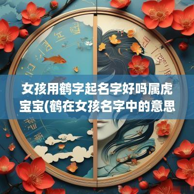女孩用鹤字起名字好吗属虎宝宝(鹤在女孩名字中的意思)