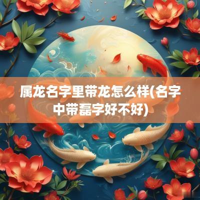 属龙名字里带龙怎么样(名字中带磊字好不好)
