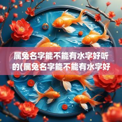 属兔名字能不能有水字好听的(属兔名字能不能有水字好听一点)