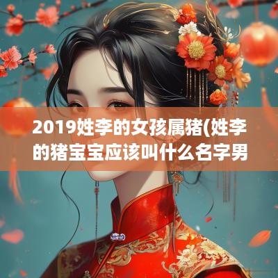 2019姓李的女孩属猪(姓李的猪宝宝应该叫什么名字男孩)