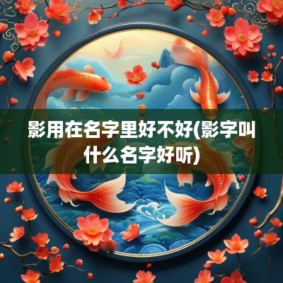 影用在名字里好不好(影字叫什么名字好听)