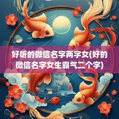 好听的微信名字两字女(好的微信名字女生霸气二个字)