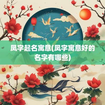 凤字起名寓意(凤字寓意好的名字有哪些)