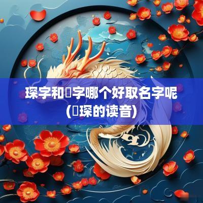 琛字和璟字哪个好取名字呢(璟琛的读音)