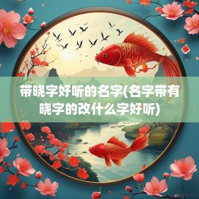 带晓字好听的名字(名字带有晓字的改什么字好听)