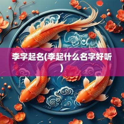李字起名(李起什么名字好听)