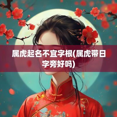 属虎起名不宜字根(属虎带日字旁好吗)