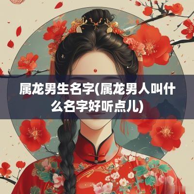 属龙男生名字(属龙男人叫什么名字好听点儿)