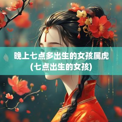 晚上七点多出生的女孩属虎(七点出生的女孩)