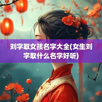 刘字取女孩名字大全(女生刘字取什么名字好听)