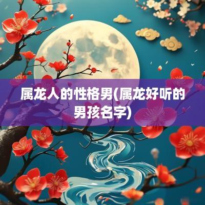 属龙人的性格男(属龙好听的男孩名字)