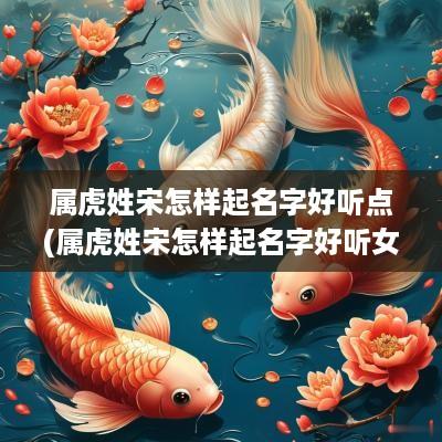 属虎姓宋怎样起名字好听点(属虎姓宋怎样起名字好听女孩)
