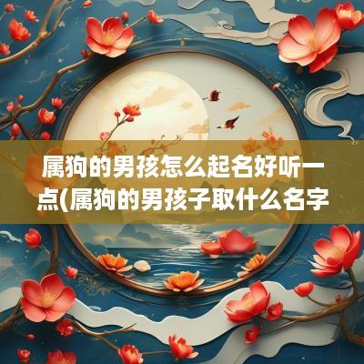 属狗的男孩怎么起名好听一点(属狗的男孩子取什么名字好)