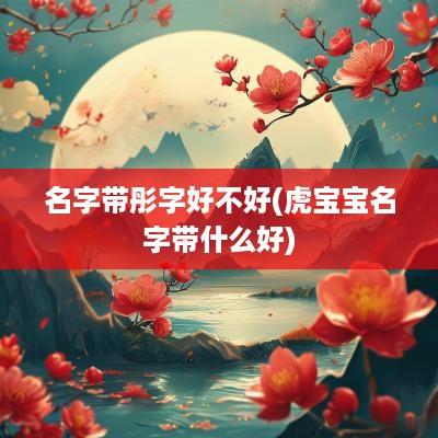 名字带彤字好不好(虎宝宝名字带什么好)