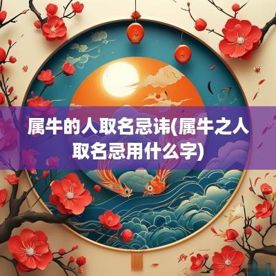 属牛的人取名忌讳(属牛之人取名忌用什么字)