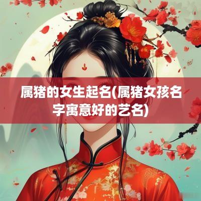 属猪的女生起名(属猪女孩名字寓意好的艺名)