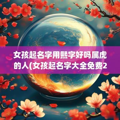 女孩起名字用熙字好吗属虎的人(女孩起名字大全免费2025年属龙)