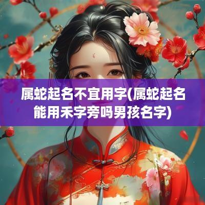 属蛇起名不宜用字(属蛇起名能用禾字旁吗男孩名字)