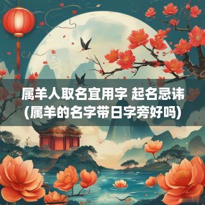 属羊人取名宜用字 起名忌讳(属羊的名字带日字旁好吗)