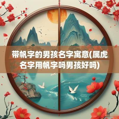 带帆字的男孩名字寓意(属虎名字用帆字吗男孩好吗)