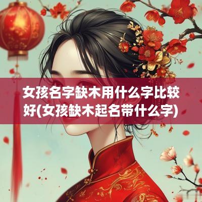 女孩名字缺木用什么字比较好(女孩缺木起名带什么字)