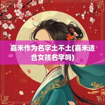 嘉禾作为名字土不土(嘉禾适合女孩名字吗)