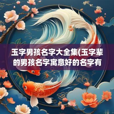 玉字男孩名字大全集(玉字辈的男孩名字寓意好的名字有哪些)