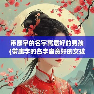 带康字的名字寓意好的男孩(带康字的名字寓意好的女孩)