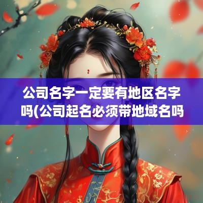 公司名字一定要有地区名字吗(公司起名必须带地域名吗怎么起)