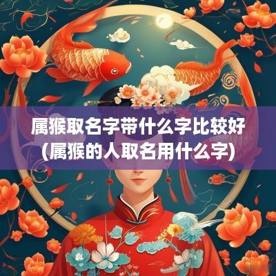 属猴取名字带什么字比较好(属猴的人取名用什么字)