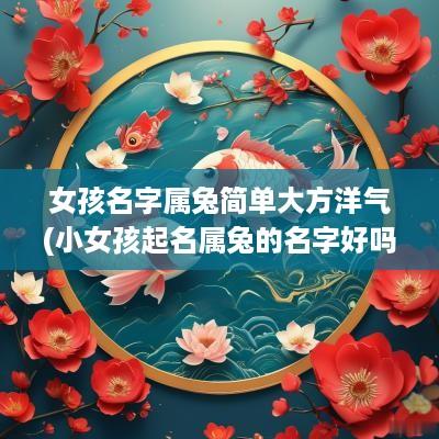 女孩名字属兔简单大方洋气(小女孩起名属兔的名字好吗好不好)