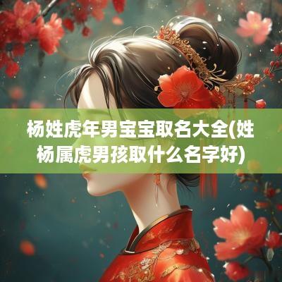 杨姓蛇年男宝宝取名大全(姓杨属虎男孩取什么名字好)