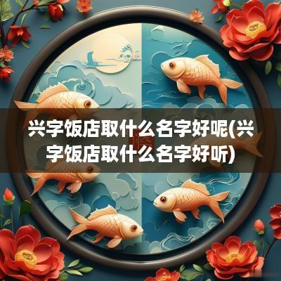 兴字饭店取什么名字好呢(兴字饭店取什么名字好听)