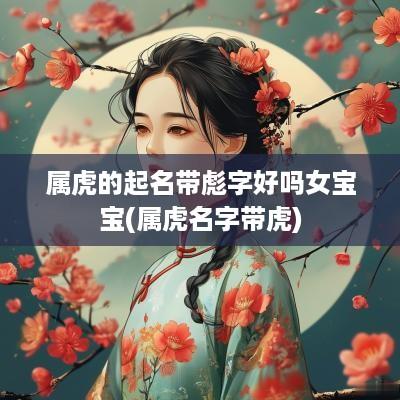 属虎的起名带彪字好吗女宝宝(属虎名字带虎)