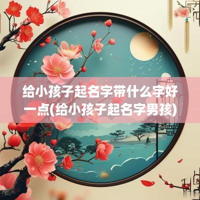 给小孩子起名字带什么字好一点(给小孩子起名字男孩)