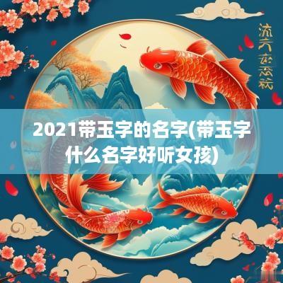 2025带玉字的名字(带玉字什么名字好听女孩)