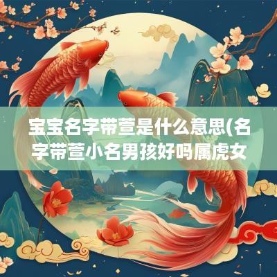 宝宝名字带萱是什么意思(名字带萱小名男孩好吗属虎女孩)