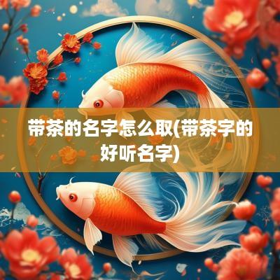 带茶的名字怎么取(带茶字的好听名字)
