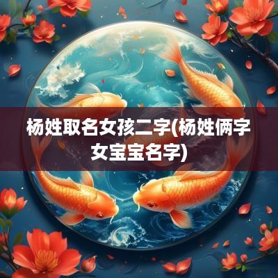 杨姓取名女孩二字(杨姓俩字女宝宝名字)