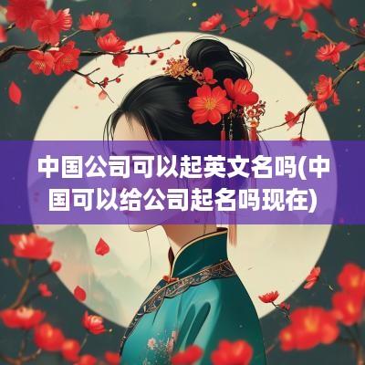 中国公司可以起英文名吗(中国可以给公司起名吗现在)