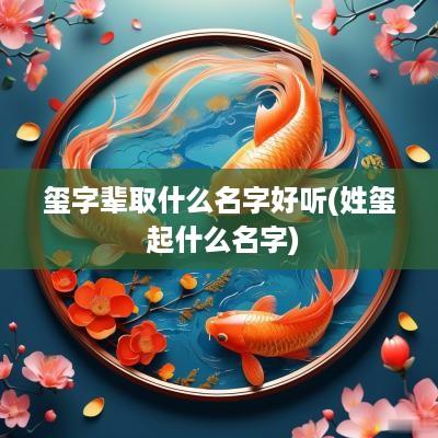 玺字辈取什么名字好听(姓玺 起什么名字)
