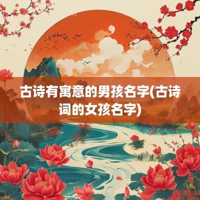 古诗有寓意的男孩名字(古诗词的女孩名字)