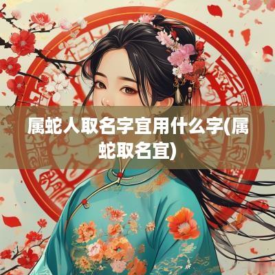 属蛇人取名字宜用什么字(属蛇取名宜)