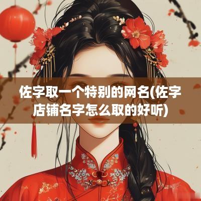 佐字取一个特别的网名(佐字店铺名字怎么取的好听)