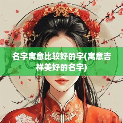 名字寓意比较好的字(寓意吉祥美好的名字)