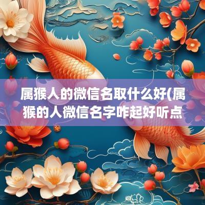 属猴人的微信名取什么好(属猴的人微信名字咋起好听点)