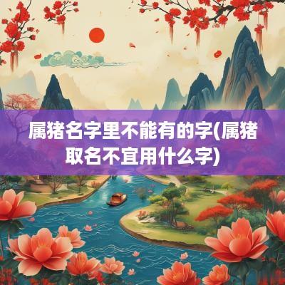 属猪名字里不能有的字(属猪取名不宜用什么字)