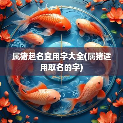 属猪起名宜用字大全(属猪适用取名的字)