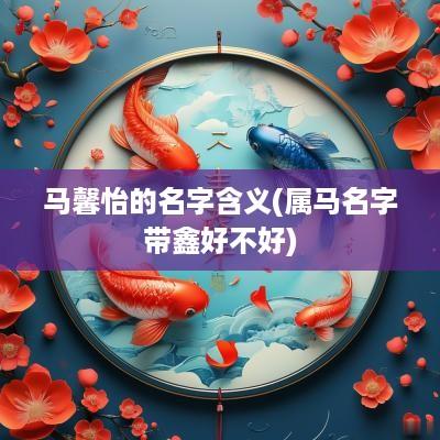 马馨怡的名字含义(属马名字带鑫好不好)