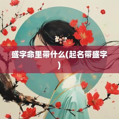 盛字命里带什么(起名带盛字)